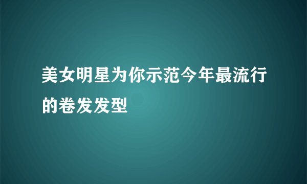 美女明星为你示范今年最流行的卷发发型