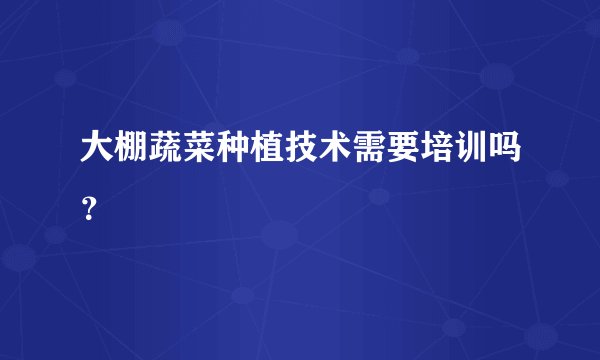 大棚蔬菜种植技术需要培训吗？