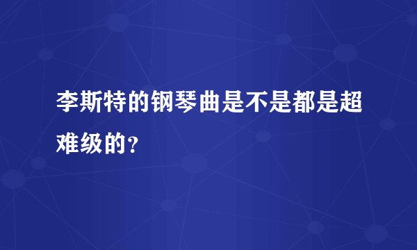 李斯特的钢琴曲是不是都是超难级的？