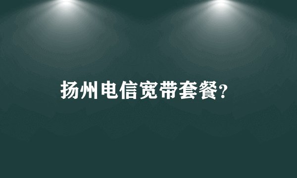 扬州电信宽带套餐？