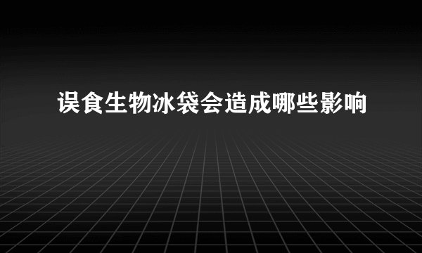 误食生物冰袋会造成哪些影响