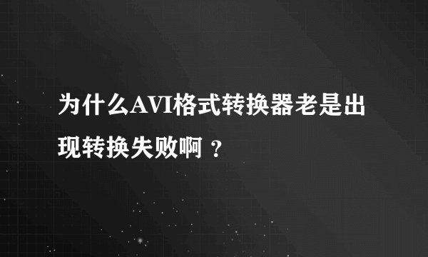 为什么AVI格式转换器老是出现转换失败啊 ?