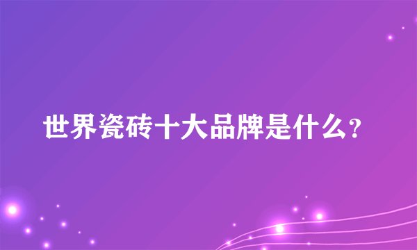 世界瓷砖十大品牌是什么?