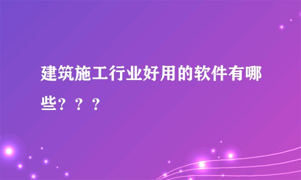建筑施工行业好用的软件有哪些？？？