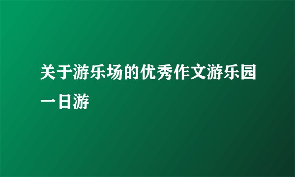 关于游乐场的优秀作文游乐园一日游