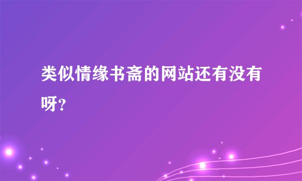 类似情缘书斋的网站还有没有呀？