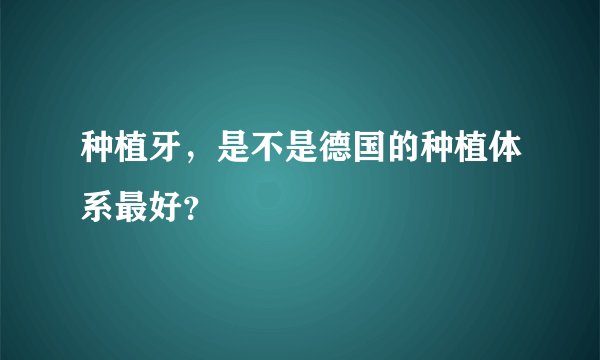 种植牙，是不是德国的种植体系最好？