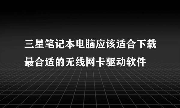 三星笔记本电脑应该适合下载最合适的无线网卡驱动软件