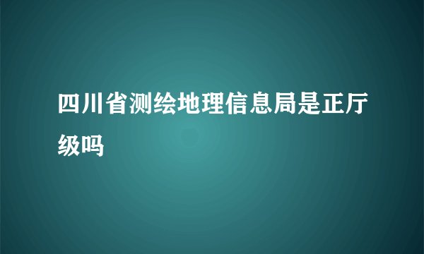 四川省测绘地理信息局是正厅级吗