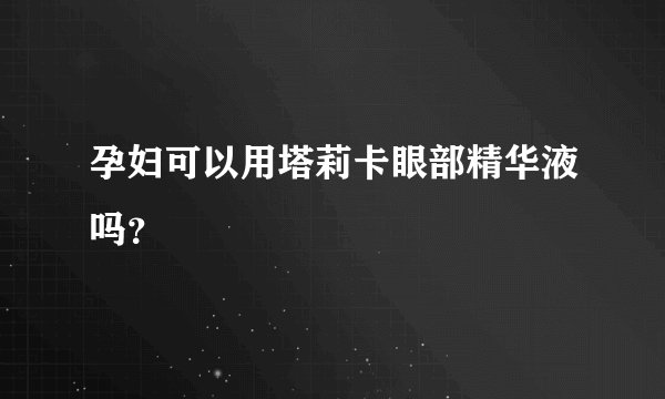 孕妇可以用塔莉卡眼部精华液吗？