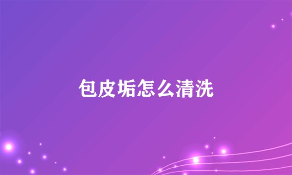 包皮垢怎么清洗