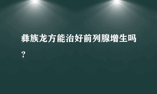彝族龙方能治好前列腺增生吗？