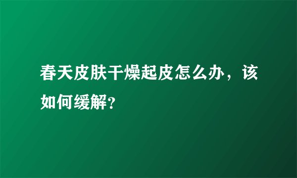 春天皮肤干燥起皮怎么办，该如何缓解？