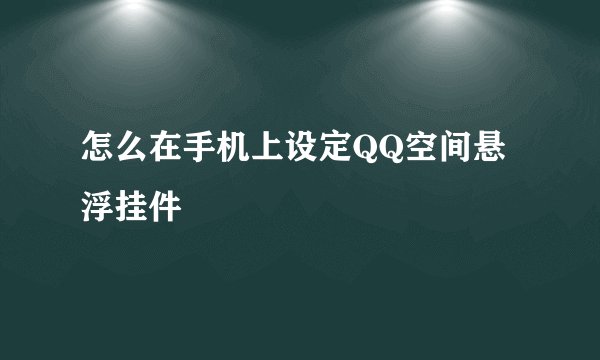 怎么在手机上设定QQ空间悬浮挂件