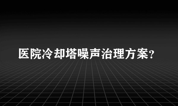 医院冷却塔噪声治理方案？