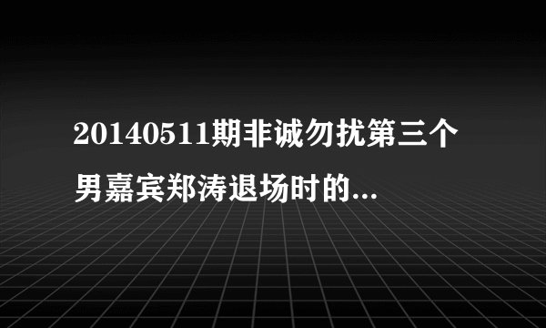 20140511期非诚勿扰第三个男嘉宾郑涛退场时的英文歌曲是什么?