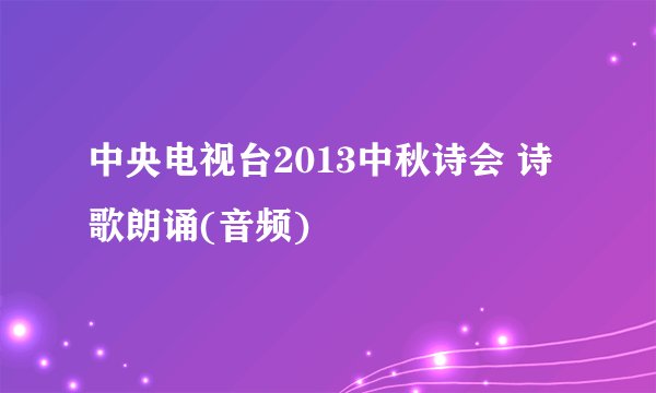 中央电视台2013中秋诗会 诗歌朗诵(音频)