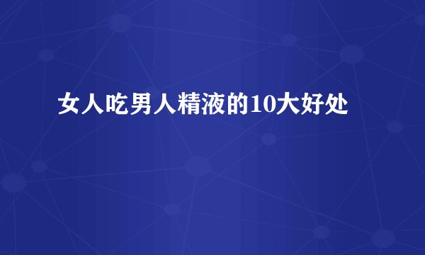 女人吃男人精液的10大好处
