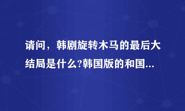 请问,韩剧旋转木马的最后大结局是什么?韩国版的和国语版的一样吗?