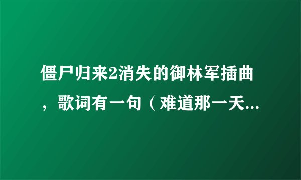 僵尸归来2消失的御林军插曲，歌词有一句（难道那一天你，没说过再见）这个是什么歌，歌名叫什么？