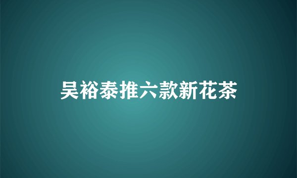 吴裕泰推六款新花茶