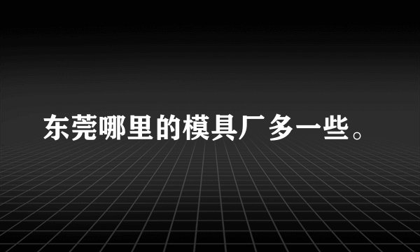 东莞哪里的模具厂多一些。