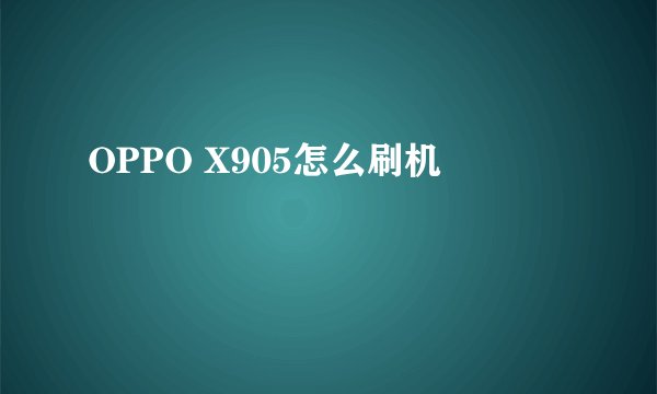 OPPO X905怎么刷机