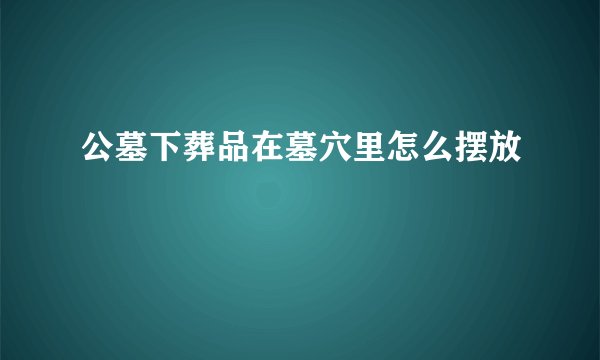 公墓下葬品在墓穴里怎么摆放