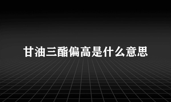 甘油三酯偏高是什么意思