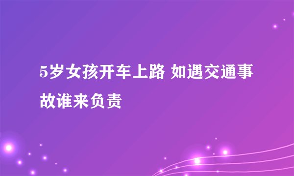 5岁女孩开车上路 如遇交通事故谁来负责