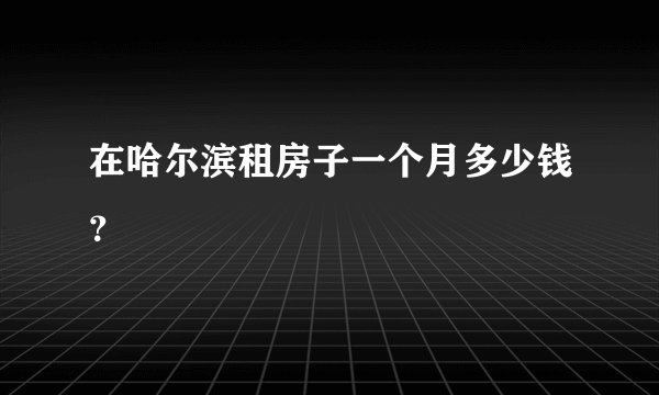 在哈尔滨租房子一个月多少钱？