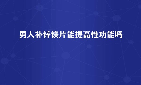 男人补锌镁片能提高性功能吗