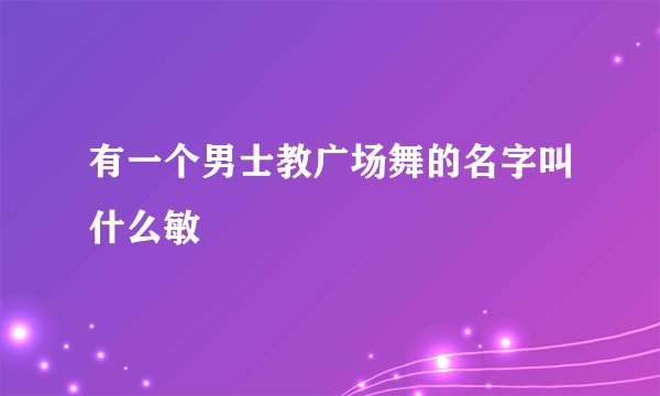 有一个男士教广场舞的名字叫什么敏