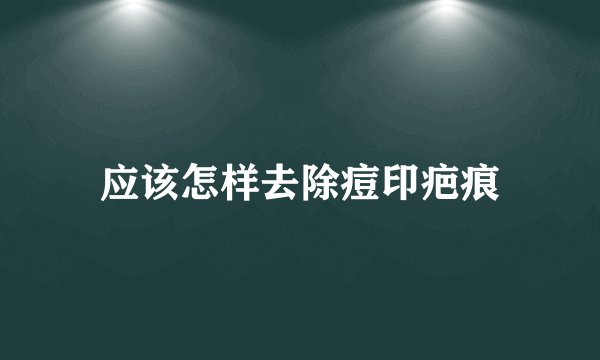 应该怎样去除痘印疤痕