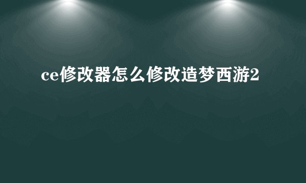 ce修改器怎么修改造梦西游2