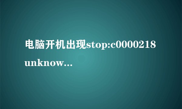 电脑开机出现stop:c0000218unknowharderrorunknownharderror是为什么该怎么处理?