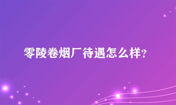 零陵卷烟厂待遇怎么样？