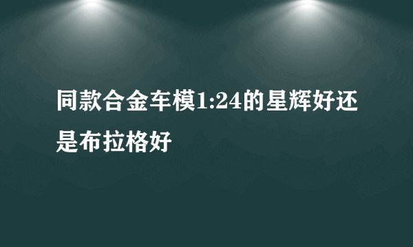 同款合金车模1:24的星辉好还是布拉格好