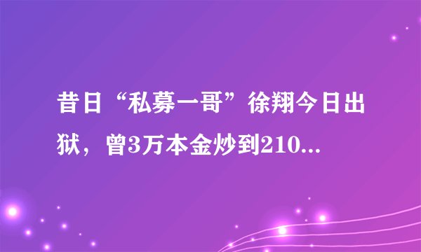 昔日“私募一哥”徐翔今日出狱，曾3万本金炒到210亿！如今投资版图还有多大？