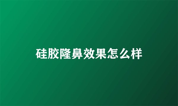 硅胶隆鼻效果怎么样