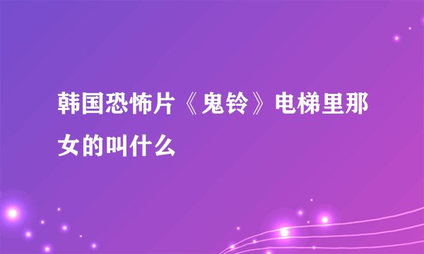 韩国恐怖片《鬼铃》电梯里那女的叫什么