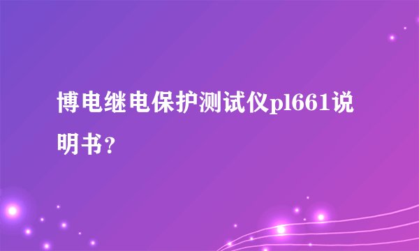 博电继电保护测试仪pl661说明书？