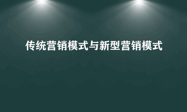 传统营销模式与新型营销模式