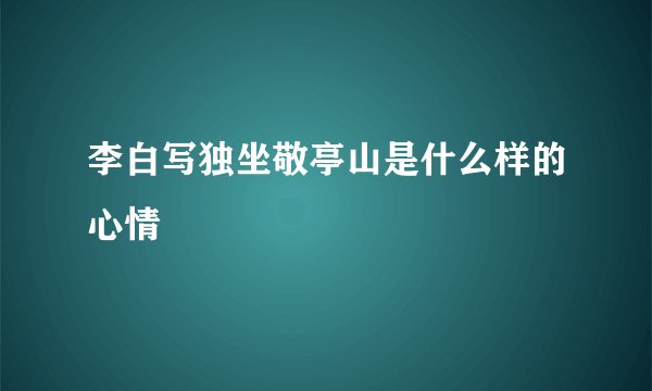 李白写独坐敬亭山是什么样的心情