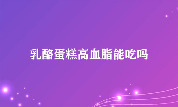 乳酪蛋糕高血脂能吃吗