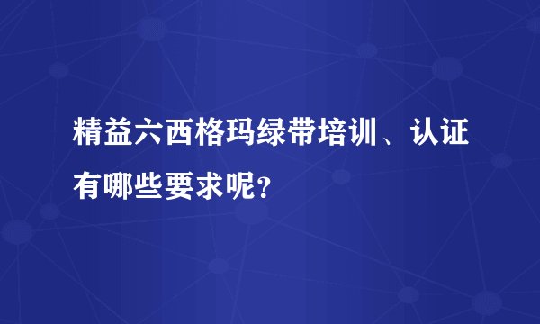 精益六西格玛绿带培训、认证有哪些要求呢？