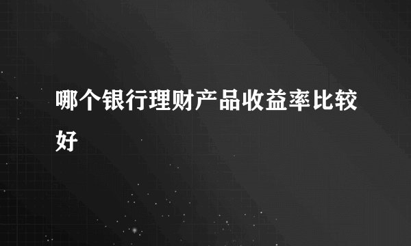 哪个银行理财产品收益率比较好