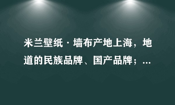 米兰壁纸·墙布产地上海，地道的民族品牌、国产品牌；目前市面很多傍名牌的，所谓香港、意大利的。