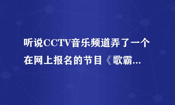 听说CCTV音乐频道弄了一个在网上报名的节目《歌霸天下》，有谁知道怎么报名呀？