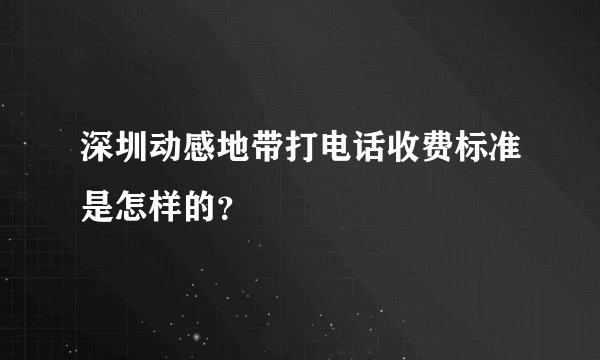 深圳动感地带打电话收费标准是怎样的？